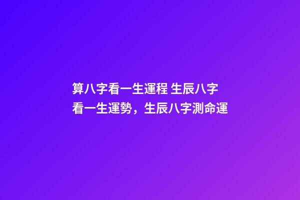 算八字看一生運程 生辰八字看一生運勢，生辰八字測命運